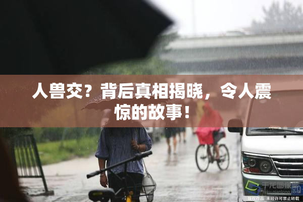 人兽交？背后真相揭晓，令人震惊的故事！