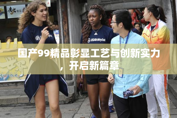 国产99精品彰显工艺与创新实力，开启新篇章