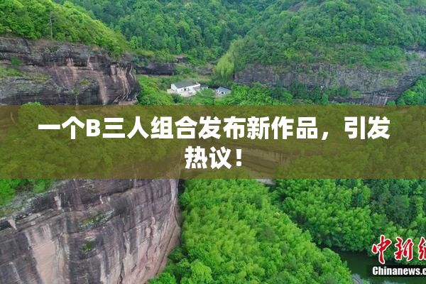 一个B三人组合发布新作品，引发热议！