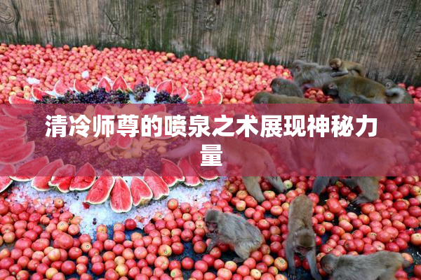 清冷师尊的喷泉之术展现神秘力量