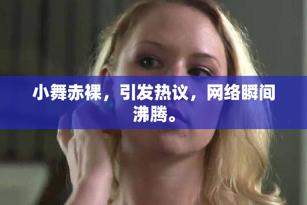 小舞赤裸，引发热议，网络瞬间沸腾。