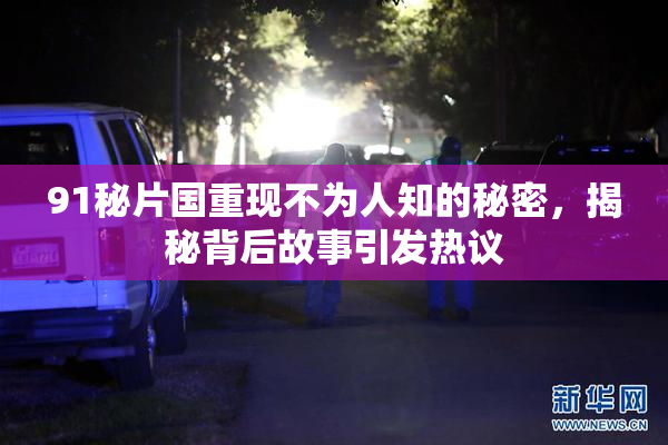 91秘片国重现不为人知的秘密，揭秘背后故事引发热议