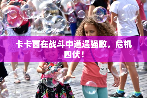 卡卡西在战斗中遭遇强敌，危机四伏！