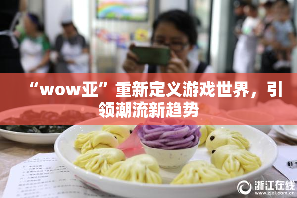 “wow亚”重新定义游戏世界，引领潮流新趋势