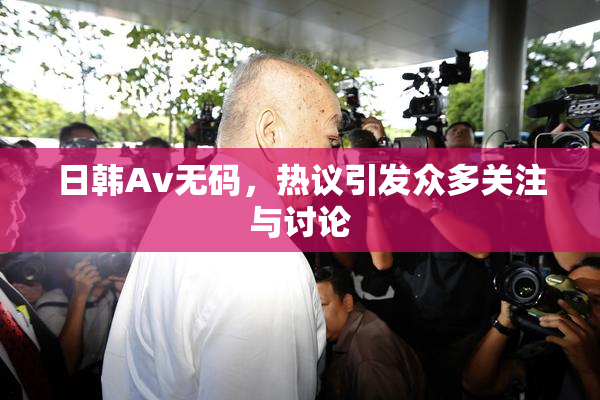 日韩Av无码，热议引发众多关注与讨论