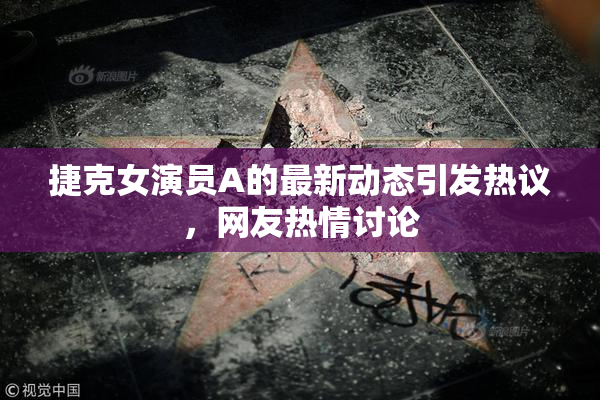 捷克女演员A的最新动态引发热议，网友热情讨论