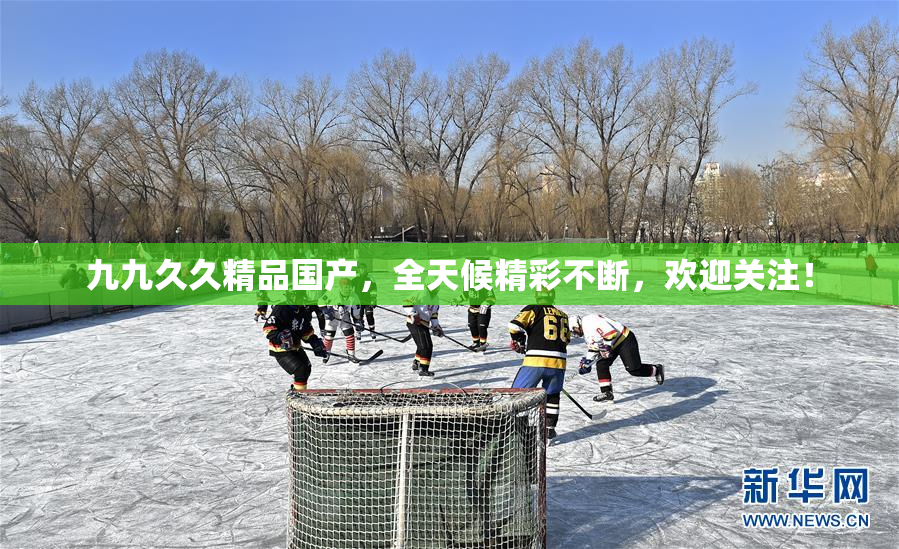 九九久久精品国产，全天候精彩不断，欢迎关注！