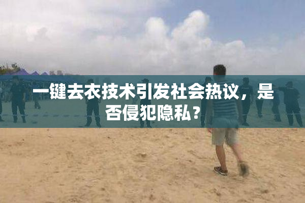 一键去衣技术引发社会热议，是否侵犯隐私？
