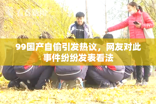 99国产自偷引发热议，网友对此事件纷纷发表看法