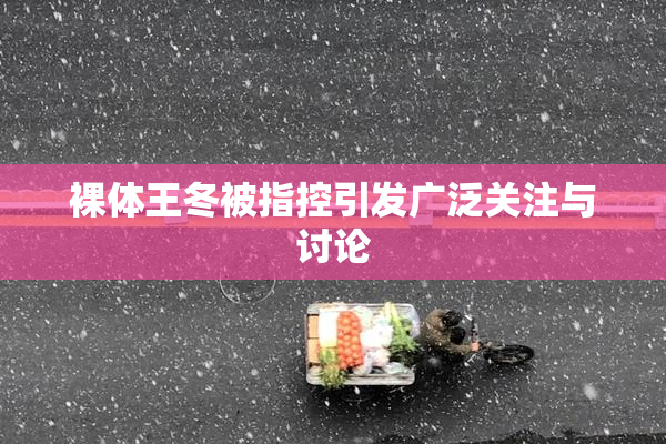 裸体王冬被指控引发广泛关注与讨论