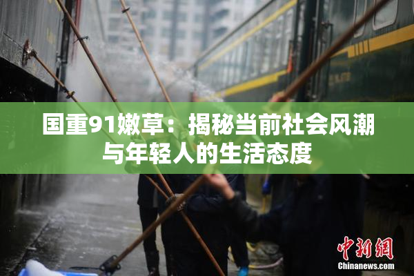 国重91嫩草：揭秘当前社会风潮与年轻人的生活态度