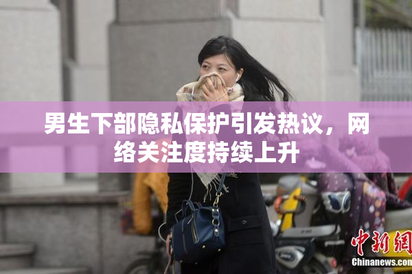 男生下部隐私保护引发热议，网络关注度持续上升