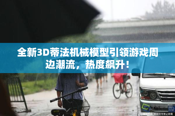 全新3D蒂法机械模型引领游戏周边潮流，热度飙升！