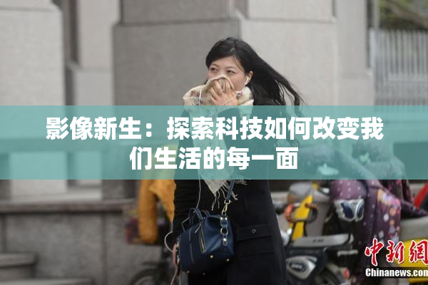 影像新生：探索科技如何改变我们生活的每一面