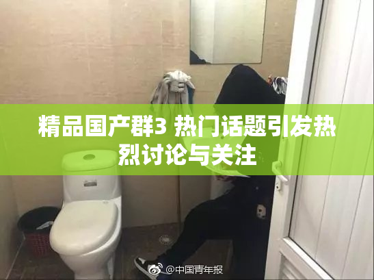 精品国产群3 热门话题引发热烈讨论与关注