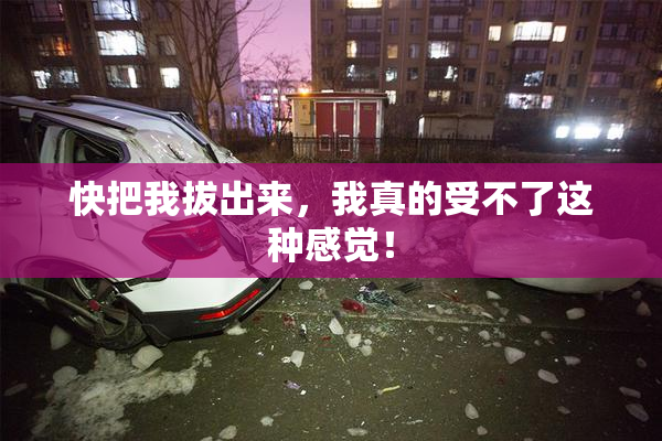 快把我拔出来，我真的受不了这种感觉！