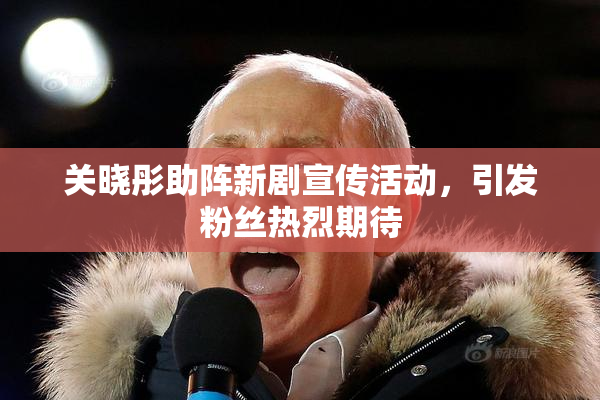 关晓彤助阵新剧宣传活动，引发粉丝热烈期待