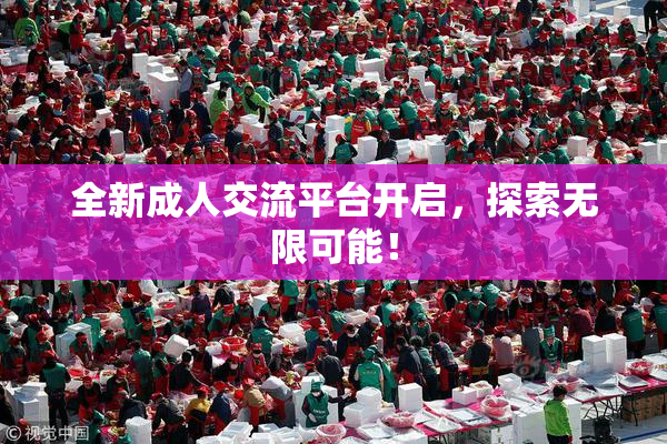 全新成人交流平台开启，探索无限可能！