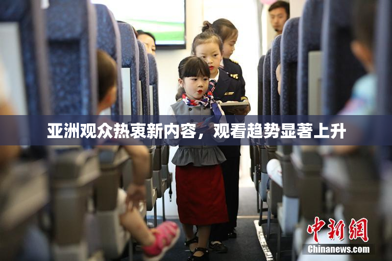 亚洲观众热衷新内容，观看趋势显著上升