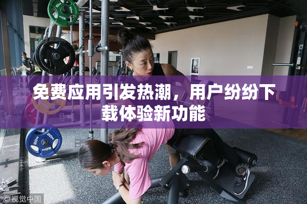 免费应用引发热潮，用户纷纷下载体验新功能