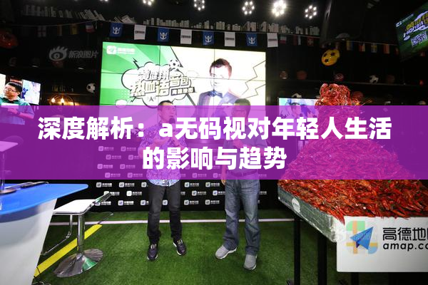 深度解析：a无码视对年轻人生活的影响与趋势