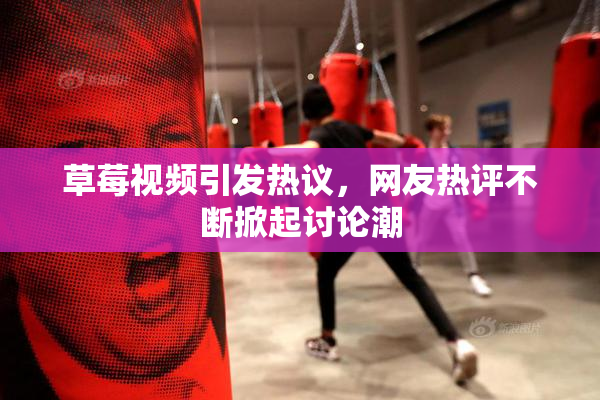 草莓视频引发热议，网友热评不断掀起讨论潮