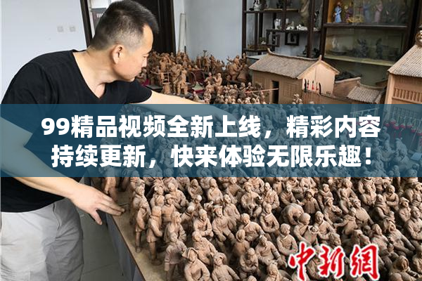 99精品视频全新上线，精彩内容持续更新，快来体验无限乐趣！