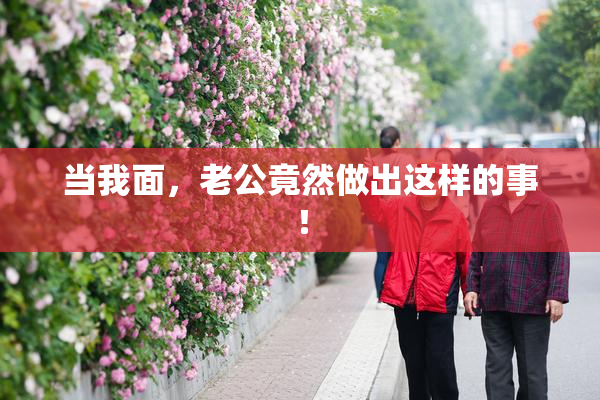 当我面，老公竟然做出这样的事！