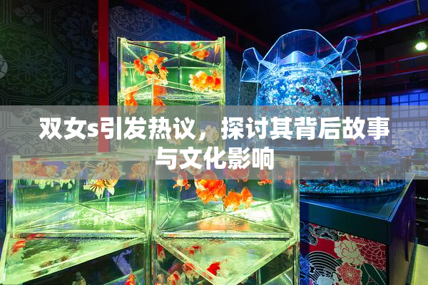 双女s引发热议，探讨其背后故事与文化影响