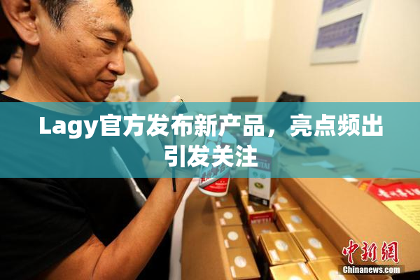 Lagy官方发布新产品，亮点频出引发关注