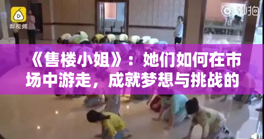 《售楼小姐》：她们如何在市场中游走，成就梦想与挑战的交织。