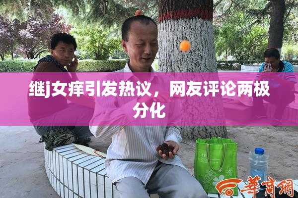 继j女痒引发热议，网友评论两极分化
