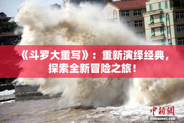《斗罗大重写》：重新演绎经典，探索全新冒险之旅！