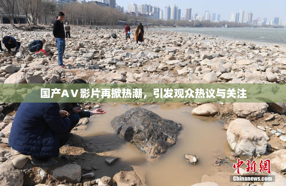 国产AⅤ影片再掀热潮，引发观众热议与关注