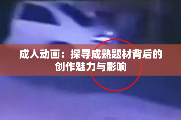 成人动画：探寻成熟题材背后的创作魅力与影响