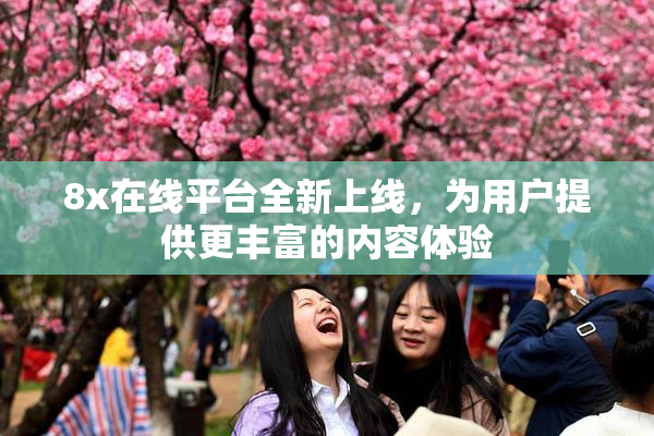 8x在线平台全新上线，为用户提供更丰富的内容体验
