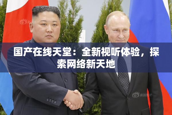 国产在线天堂：全新视听体验，探索网络新天地