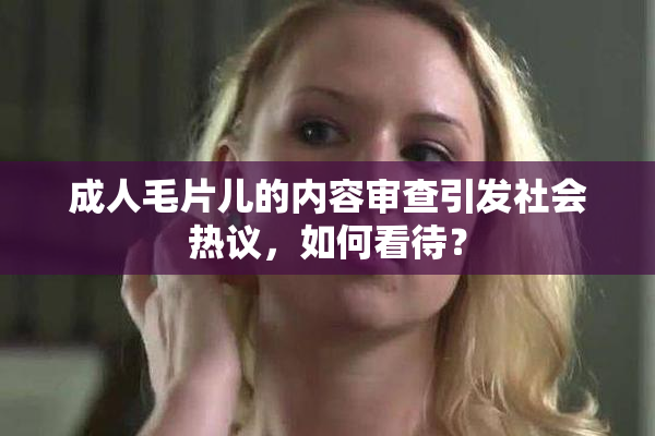 成人毛片儿的内容审查引发社会热议，如何看待？