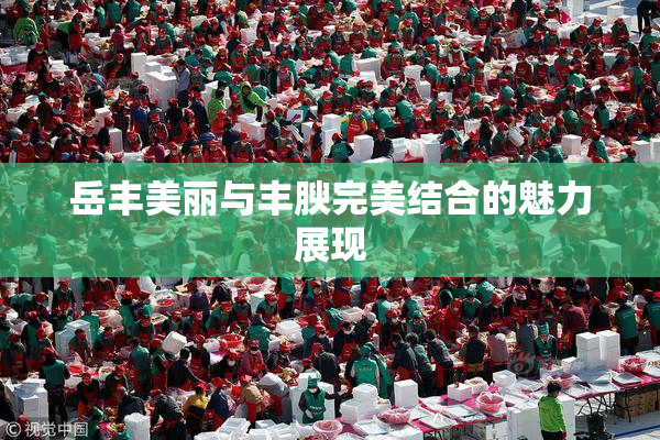 岳丰美丽与丰腴完美结合的魅力展现