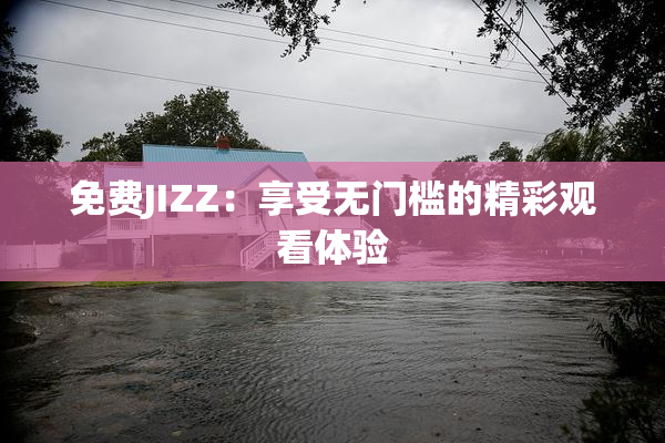 免费JIZZ：享受无门槛的精彩观看体验