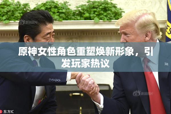 原神女性角色重塑焕新形象，引发玩家热议