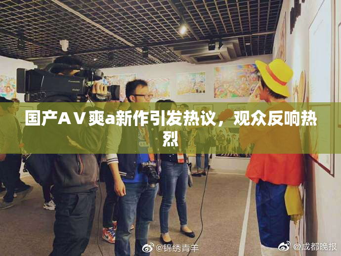 国产AⅤ爽a新作引发热议，观众反响热烈
