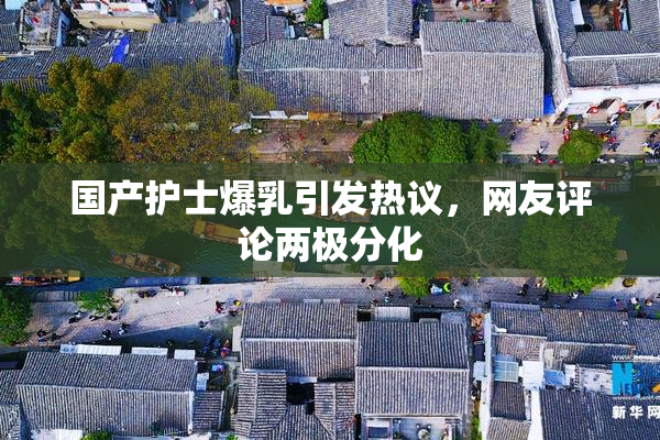 国产护士爆乳引发热议，网友评论两极分化