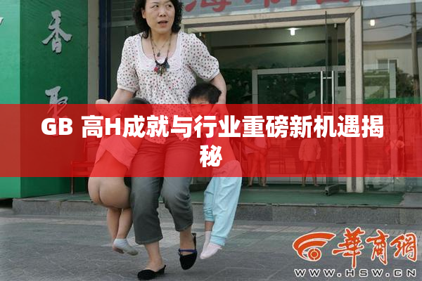GB 高H成就与行业重磅新机遇揭秘