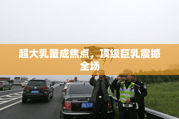 超大乳量成焦点，顶级巨乳震撼全场