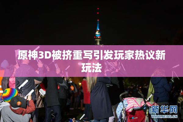 原神3D被挤重写引发玩家热议新玩法