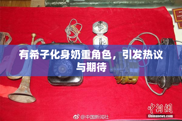 有希子化身奶重角色，引发热议与期待