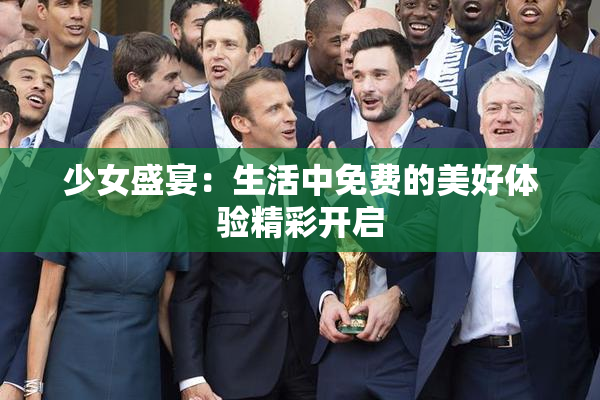 少女盛宴：生活中免费的美好体验精彩开启