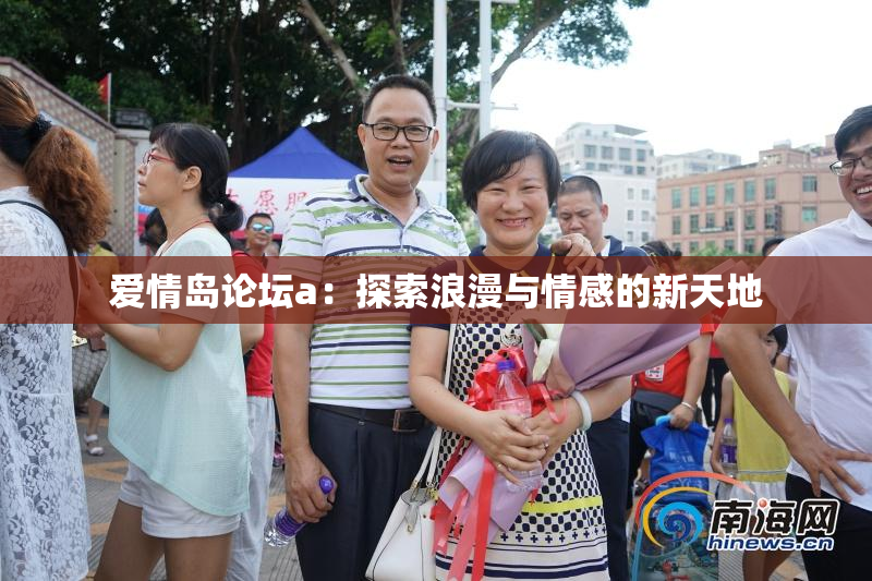 爱情岛论坛a：探索浪漫与情感的新天地