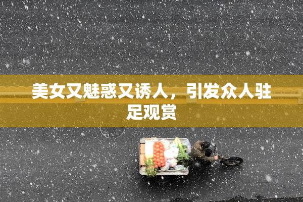 美女又魅惑又诱人，引发众人驻足观赏